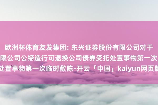 欧洲杯体育友发集团: 东兴证券股份有限公司对于天津友发钢管集团股份有限公司公缔造行可退换公司债券受托处置事物第一次临时敷陈-开云「中国」kaiyun网页版登录入口
