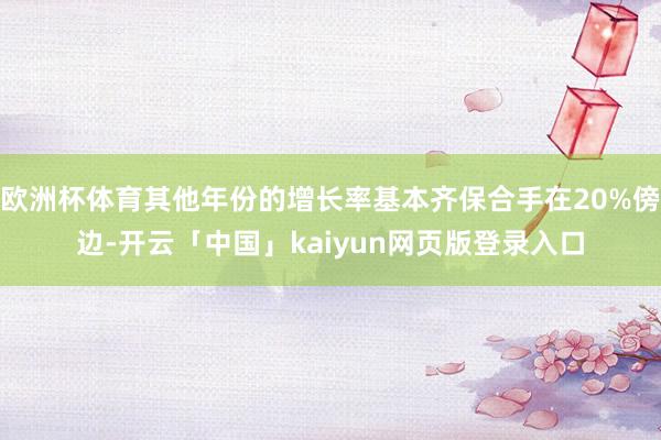 欧洲杯体育其他年份的增长率基本齐保合手在20%傍边-开云「中国」kaiyun网页版登录入口