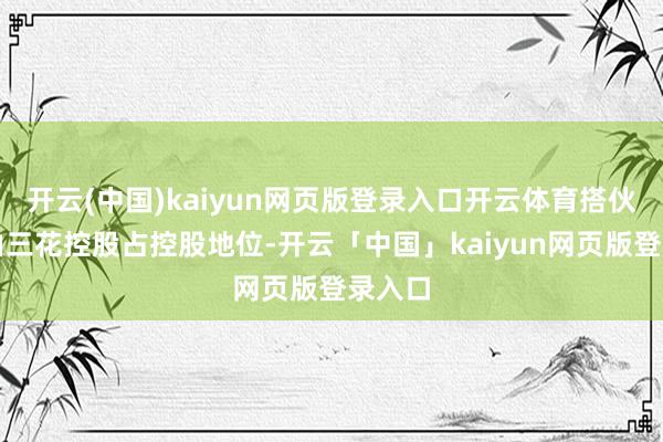 开云(中国)kaiyun网页版登录入口开云体育搭伙公司由三花控股占控股地位-开云「中国」kaiyun网页版登录入口