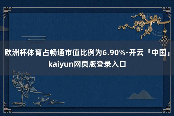 欧洲杯体育占畅通市值比例为6.90%-开云「中国」kaiyun网页版登录入口
