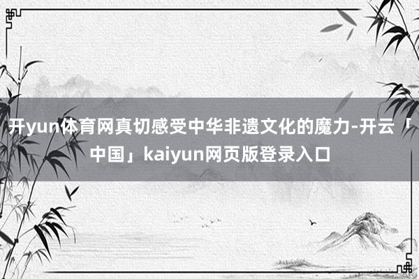 开yun体育网真切感受中华非遗文化的魔力-开云「中国」kaiyun网页版登录入口