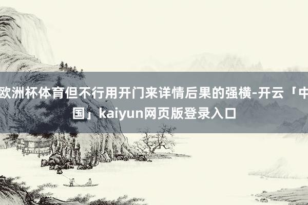 欧洲杯体育但不行用开门来详情后果的强横-开云「中国」kaiyun网页版登录入口