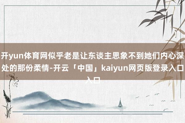 开yun体育网似乎老是让东谈主思象不到她们内心深处的那份柔情-开云「中国」kaiyun网页版登录入口