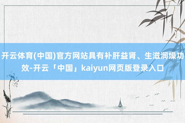 开云体育(中国)官方网站具有补肝益肾、生滋润燥功效-开云「中国」kaiyun网页版登录入口