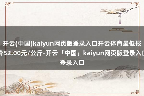 开云(中国)kaiyun网页版登录入口开云体育最低报价52.00元/公斤-开云「中国」kaiyun网页版登录入口