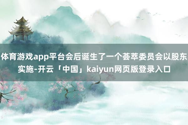 体育游戏app平台会后诞生了一个荟萃委员会以股东实施-开云「中国」kaiyun网页版登录入口