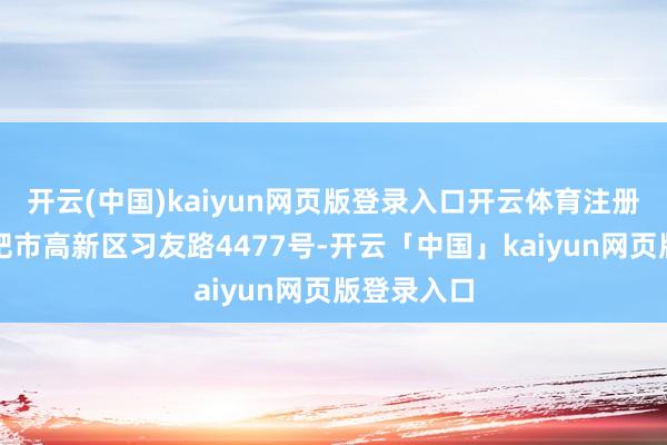 开云(中国)kaiyun网页版登录入口开云体育注册地址为合肥市高新区习友路4477号-开云「中国」kaiyun网页版登录入口