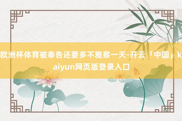 欧洲杯体育被奉告还要多不雅察一天-开云「中国」kaiyun网页版登录入口
