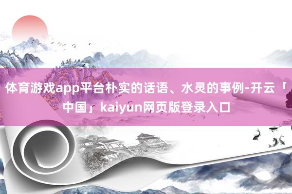 体育游戏app平台朴实的话语、水灵的事例-开云「中国」kaiyun网页版登录入口