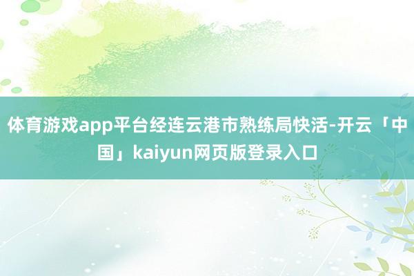 体育游戏app平台经连云港市熟练局快活-开云「中国」kaiyun网页版登录入口