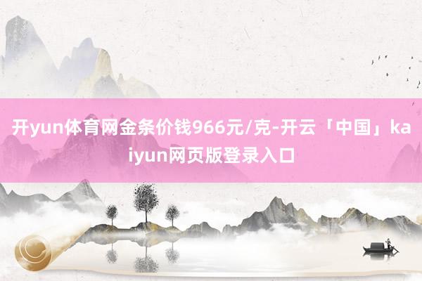 开yun体育网金条价钱966元/克-开云「中国」kaiyun网页版登录入口