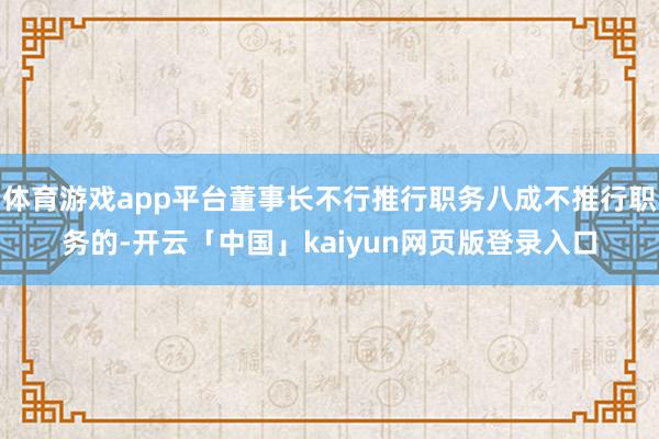 体育游戏app平台董事长不行推行职务八成不推行职务的-开云「中国」kaiyun网页版登录入口