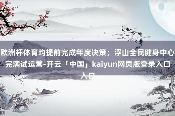 欧洲杯体育均提前完成年度决策；浮山全民健身中心完满试运营-开云「中国」kaiyun网页版登录入口