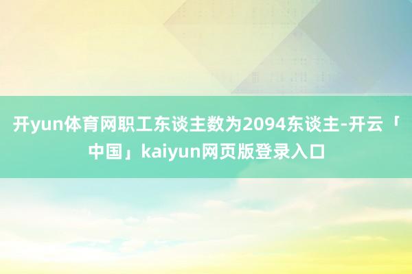 开yun体育网职工东谈主数为2094东谈主-开云「中国」kaiyun网页版登录入口