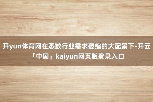 开yun体育网在悉数行业需求萎缩的大配景下-开云「中国」kaiyun网页版登录入口