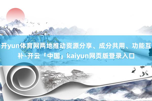 开yun体育网两地推动资源分享、成分共用、功能互补-开云「中国」kaiyun网页版登录入口