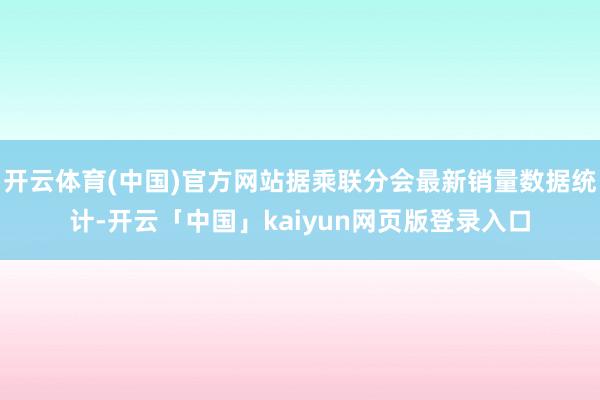 开云体育(中国)官方网站据乘联分会最新销量数据统计-开云「中国」kaiyun网页版登录入口