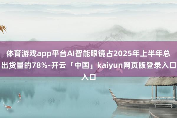 体育游戏app平台AI智能眼镜占2025年上半年总出货量的78%-开云「中国」kaiyun网页版登录入口