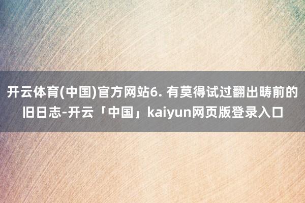 开云体育(中国)官方网站6. 有莫得试过翻出畴前的旧日志-开云「中国」kaiyun网页版登录入口