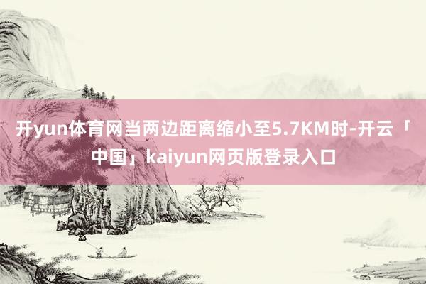 开yun体育网当两边距离缩小至5.7KM时-开云「中国」kaiyun网页版登录入口