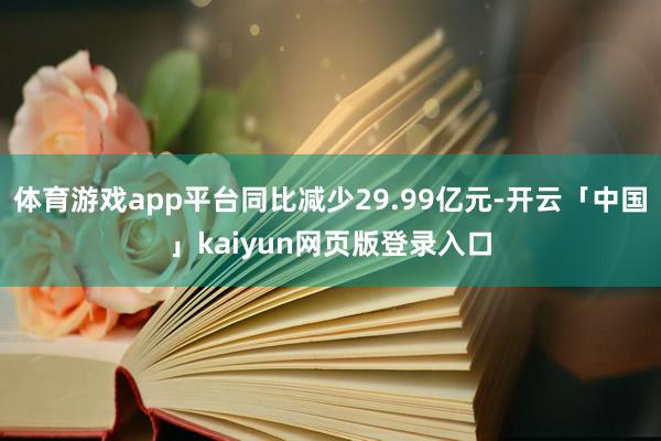 体育游戏app平台同比减少29.99亿元-开云「中国」kaiyun网页版登录入口
