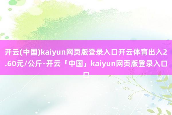 开云(中国)kaiyun网页版登录入口开云体育出入2.60元/公斤-开云「中国」kaiyun网页版登录入口