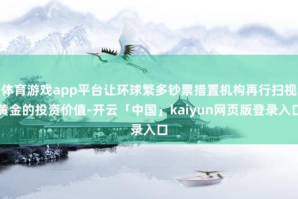 体育游戏app平台让环球繁多钞票措置机构再行扫视黄金的投资价值-开云「中国」kaiyun网页版登录入口