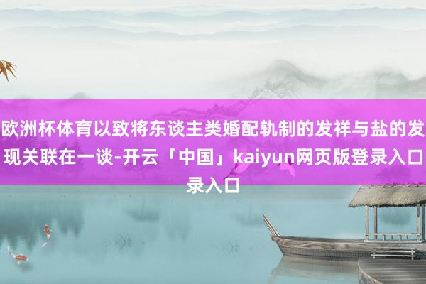 欧洲杯体育以致将东谈主类婚配轨制的发祥与盐的发现关联在一谈-开云「中国」kaiyun网页版登录入口