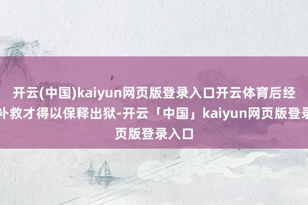 开云(中国)kaiyun网页版登录入口开云体育后经多方补救才得以保释出狱-开云「中国」kaiyun网页版登录入口