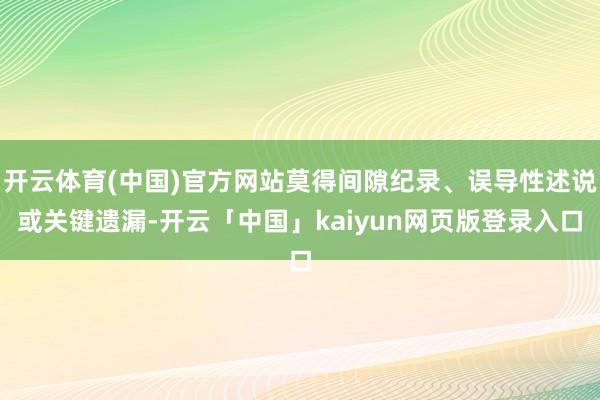 开云体育(中国)官方网站莫得间隙纪录、误导性述说或关键遗漏-开云「中国」kaiyun网页版登录入口