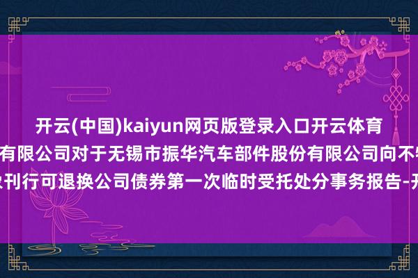 开云(中国)kaiyun网页版登录入口开云体育无锡振华: 东方证券股份有限公司对于无锡市振华汽车部件股份有限公司向不特定对象刊行可退换公司债券第一次临时受托处分事务报告-开云「中国」kaiyun网页版登录入口