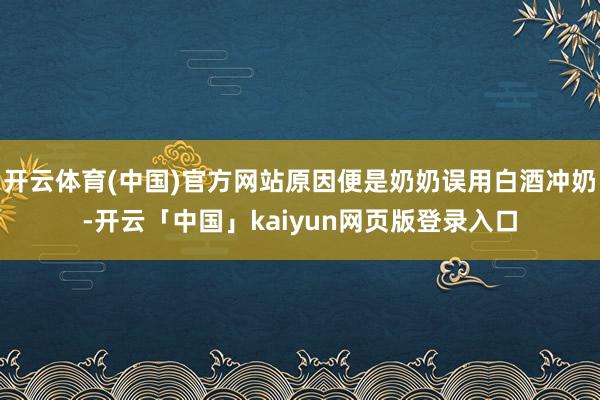 开云体育(中国)官方网站原因便是奶奶误用白酒冲奶-开云「中国」kaiyun网页版登录入口