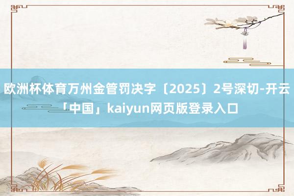 欧洲杯体育万州金管罚决字〔2025〕2号深切-开云「中国」kaiyun网页版登录入口