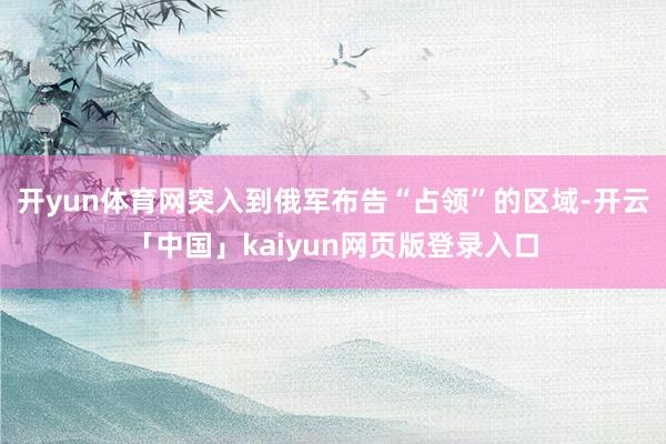 开yun体育网突入到俄军布告“占领”的区域-开云「中国」kaiyun网页版登录入口