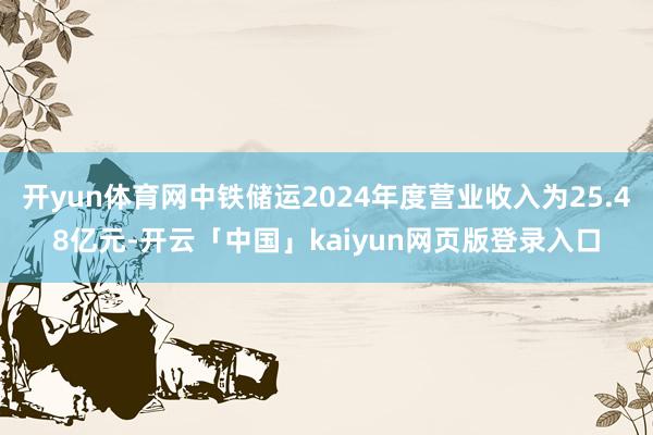 开yun体育网中铁储运2024年度营业收入为25.48亿元-开云「中国」kaiyun网页版登录入口